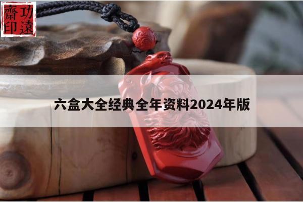六盒大全经典全年资料2024年版